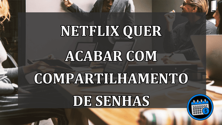 NETFLIX QUER ACABAR COM COMPARTILHAMENTO DE SENHAS