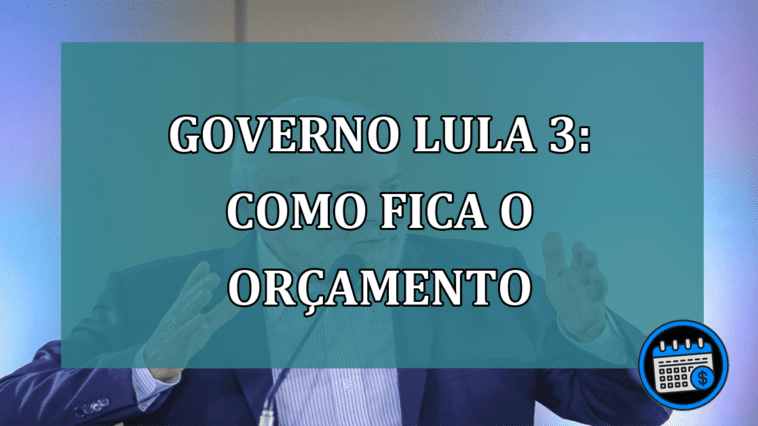 Governo Lula 3 Como fica o orcamento