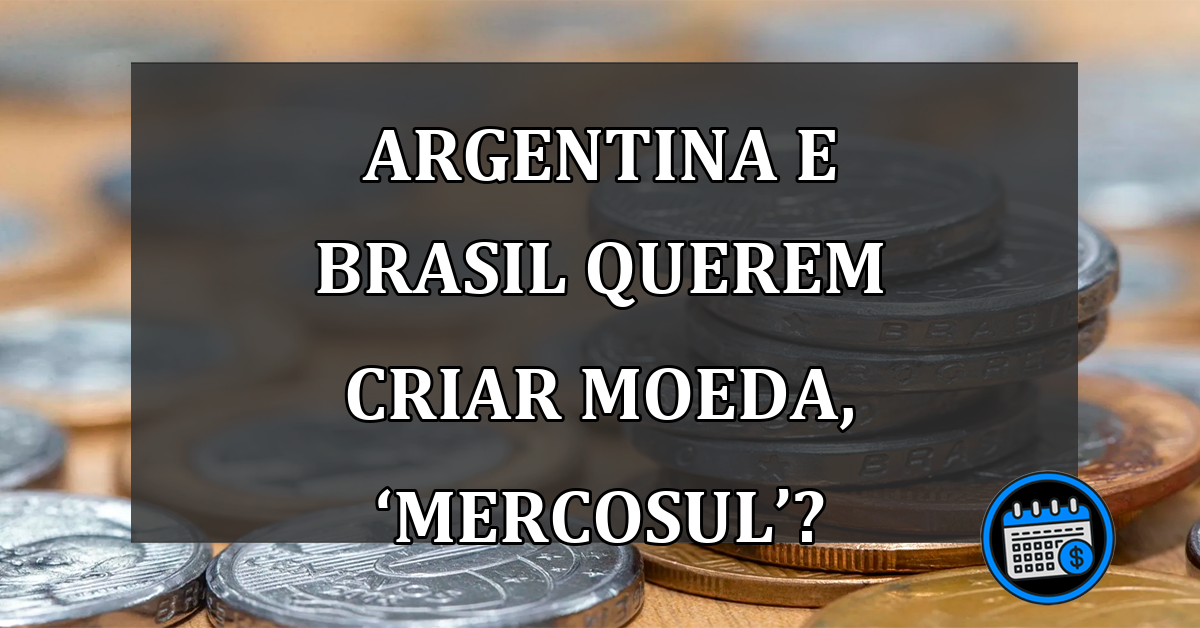 Argentina e Brasil querem criar moeda, ‘Mercosul’?