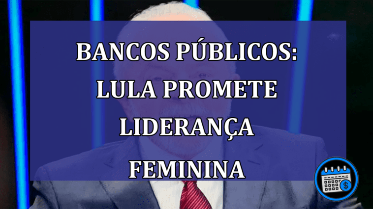 Lula e Bancos Públicos: liderança feminina.