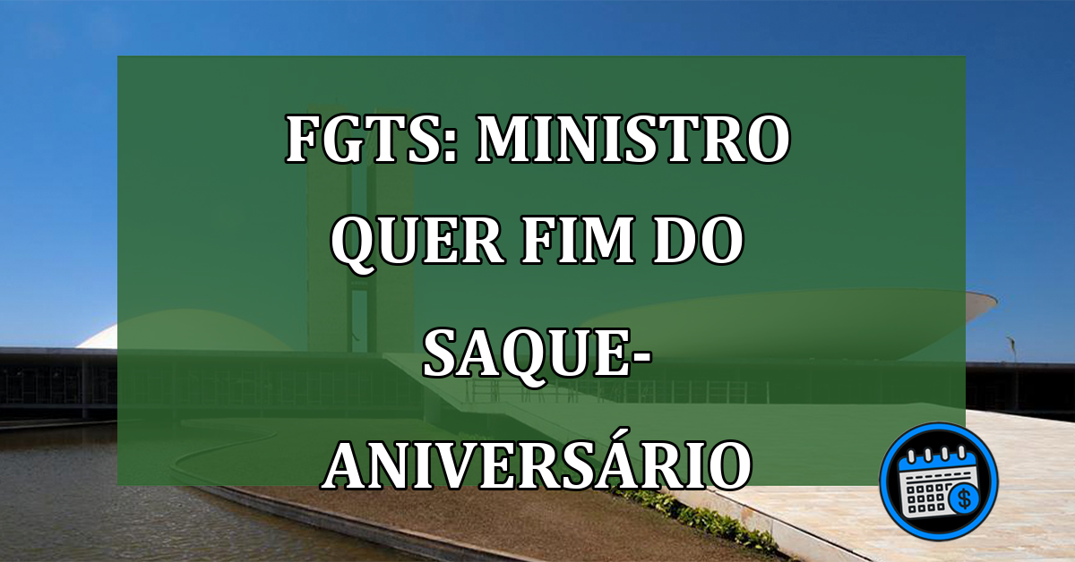FGTS: MINISTRO quer FIM do Saque-aniversário