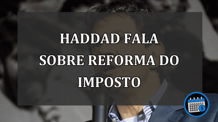 Haddad fala sobre reforma do imposto que acontecerá em breve