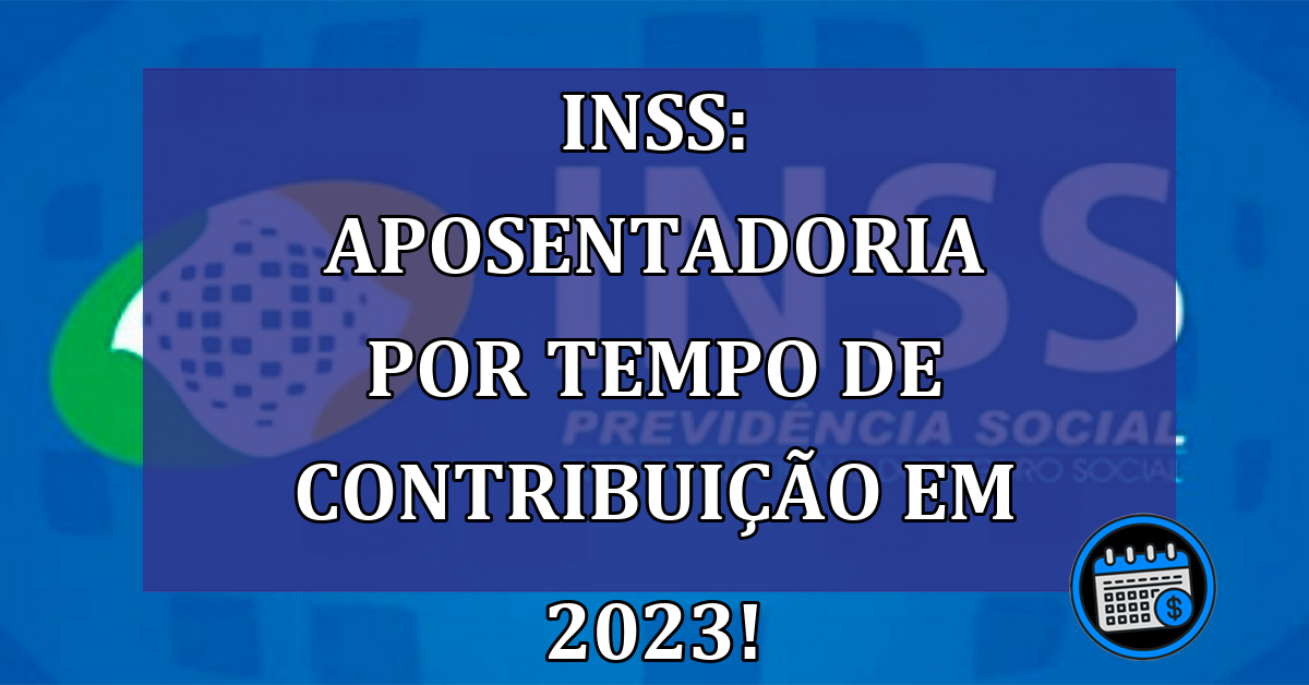INSS: aposentadoria por tempo de contribuição em 2023!