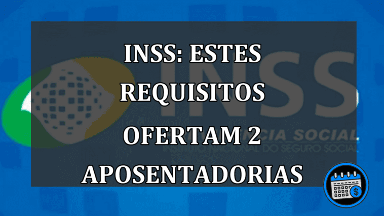 INSS: ESTES Requisitos Ofertam 2 APOSENTADORIAS.