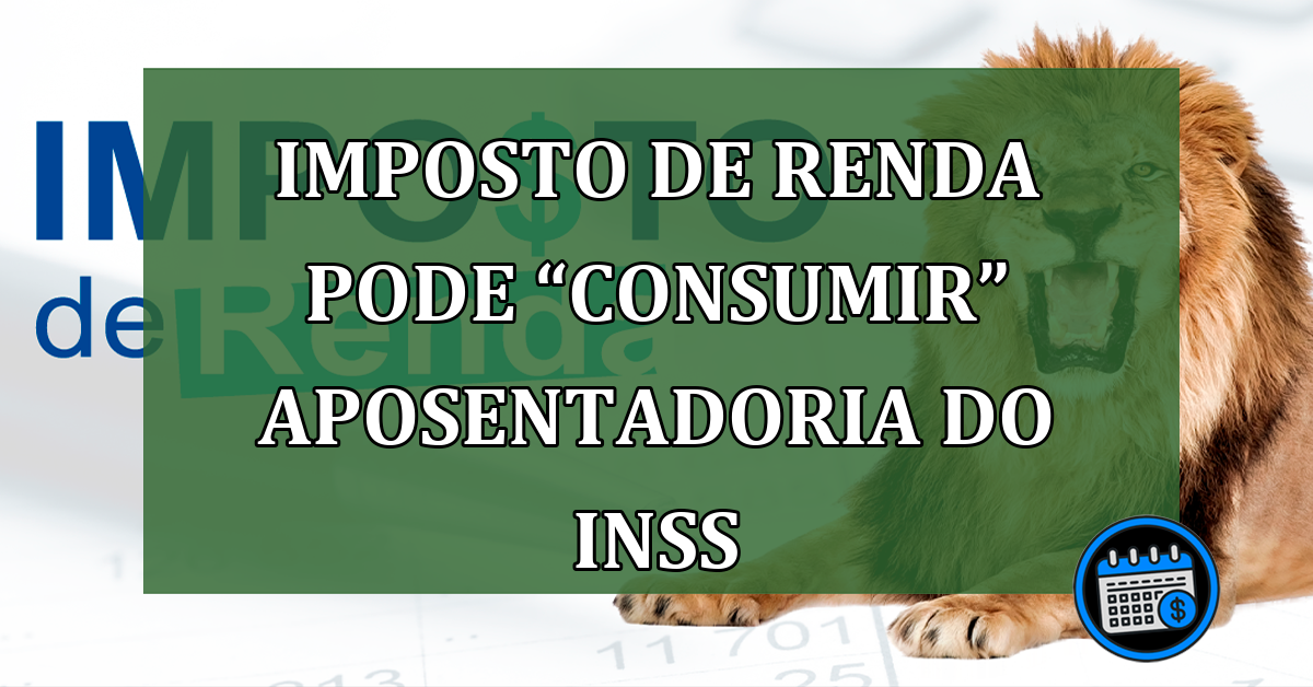 Imposto de Renda pode “consumir” aposentadoria do INSS