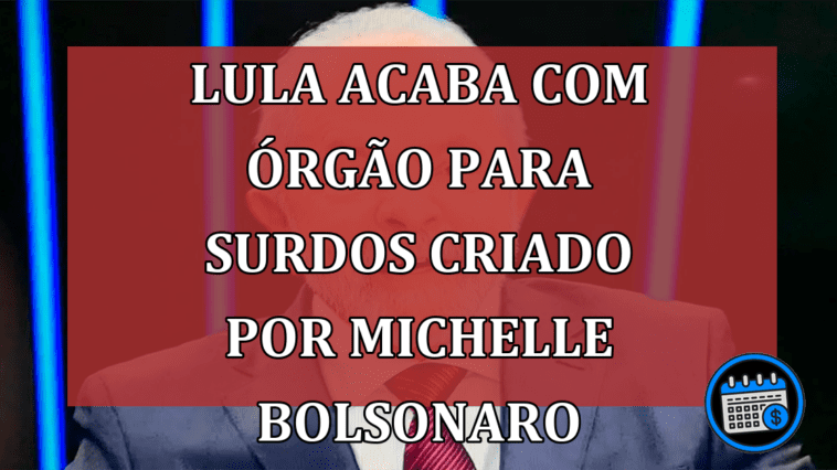 Lula Acaba Com Órgão Para Surdos Criado Por Michelle Bolsonaro.