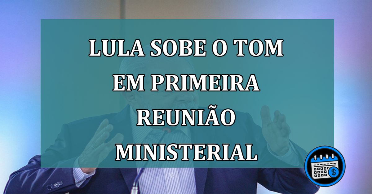 Lula sobe o tom em primeira reuniao ministerial