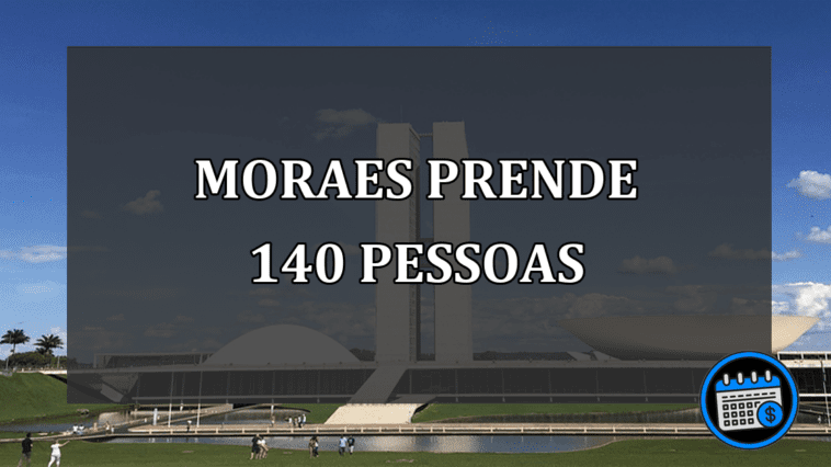 Alexandre de Moraes decreta prisão preventiva de 140 pessoas
