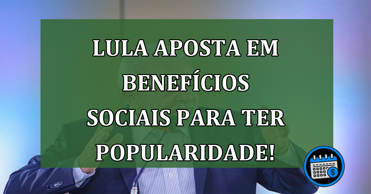 Lula aposta em benefícios sociais para ter popularidade!