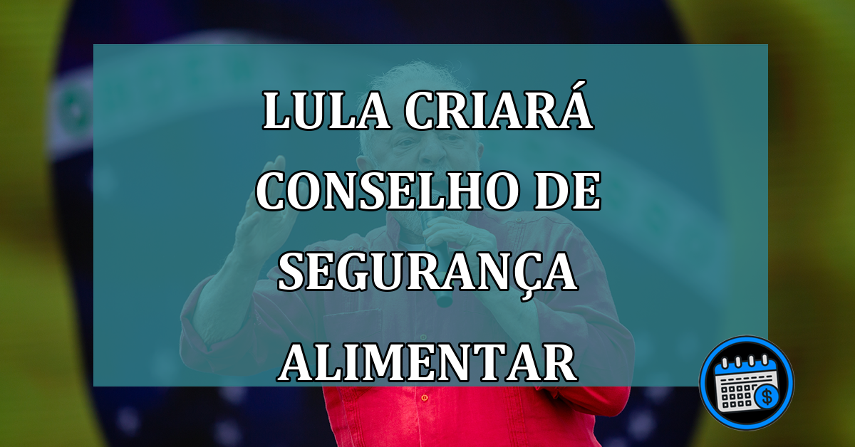 Lula criará Conselho de Segurança Alimentar